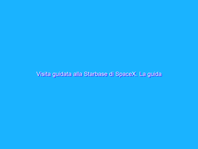 Visita guidata alla Starbase di SpaceX. La guida è Elon Musk. Idee e chicche a profusione