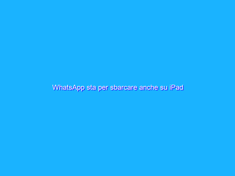 WhatsApp sta per sbarcare anche su iPad