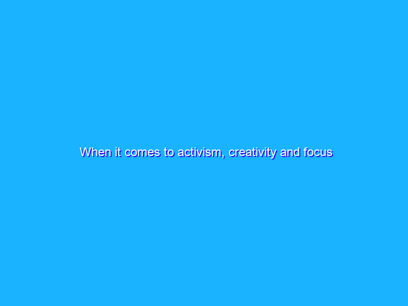When it comes to activism, creativity and focus count