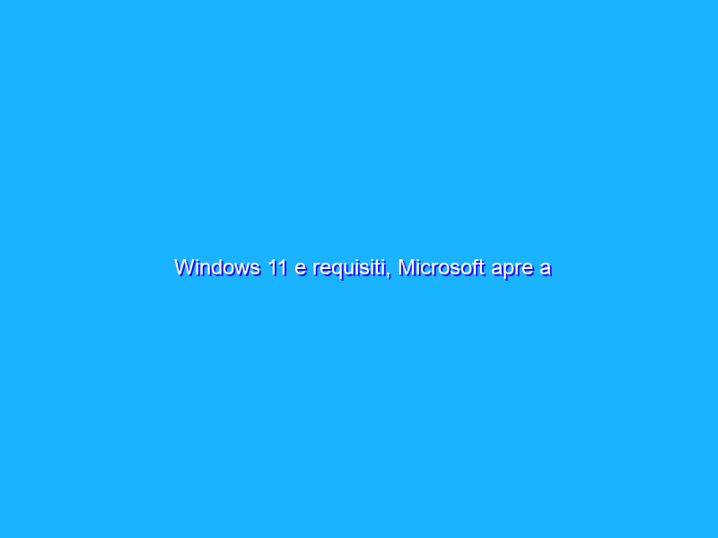 Windows 11 e requisiti, Microsoft apre a soluzioni alternative