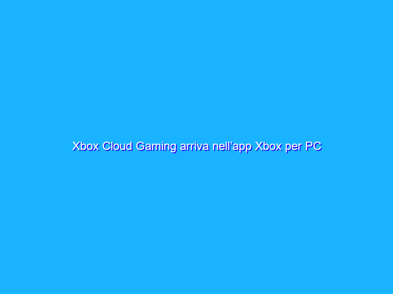 Xbox Cloud Gaming arriva nell’app Xbox per PC Windows 10