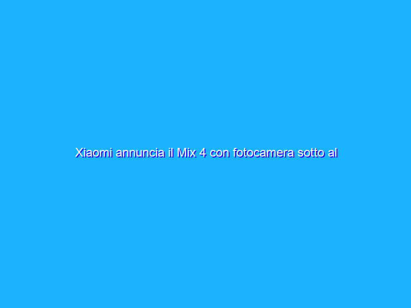 Xiaomi annuncia il Mix 4 con fotocamera sotto al display