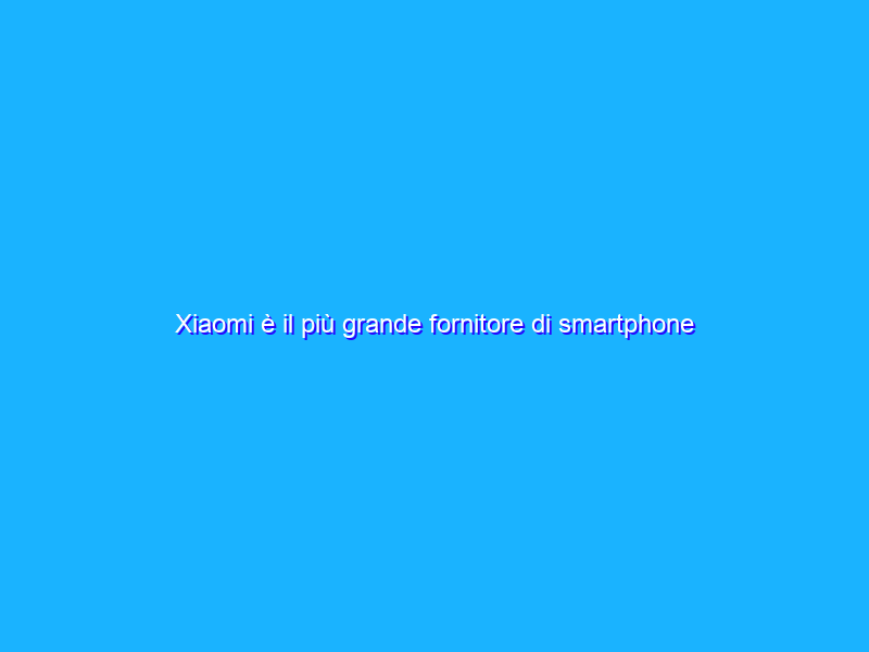 Xiaomi è il più grande fornitore di smartphone al mondo
