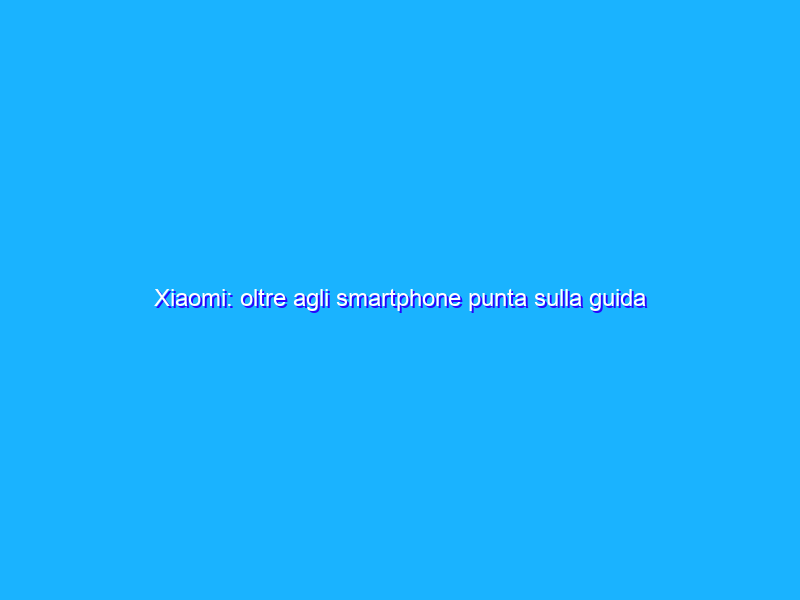 Xiaomi: oltre agli smartphone punta sulla guida autonoma