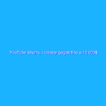 YouTube Shorts, i creator pagati fino a 10.000$ al mese