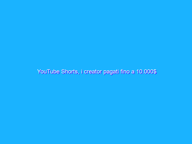 YouTube Shorts, i creator pagati fino a 10.000$ al mese