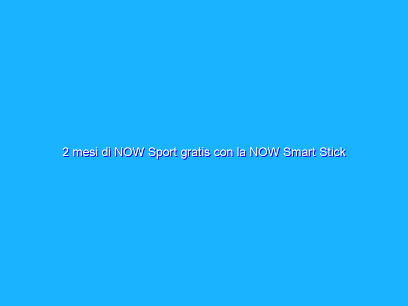 2 mesi di NOW Sport gratis con la NOW Smart Stick in offerta