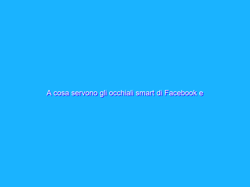 A cosa servono gli occhiali smart di Facebook e Ray-Ban?