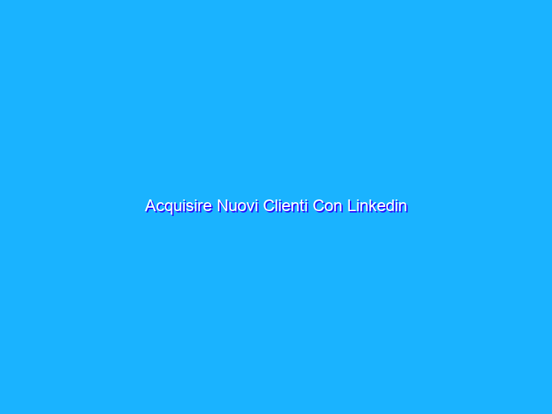 Acquisire Nuovi Clienti Con Linkedin