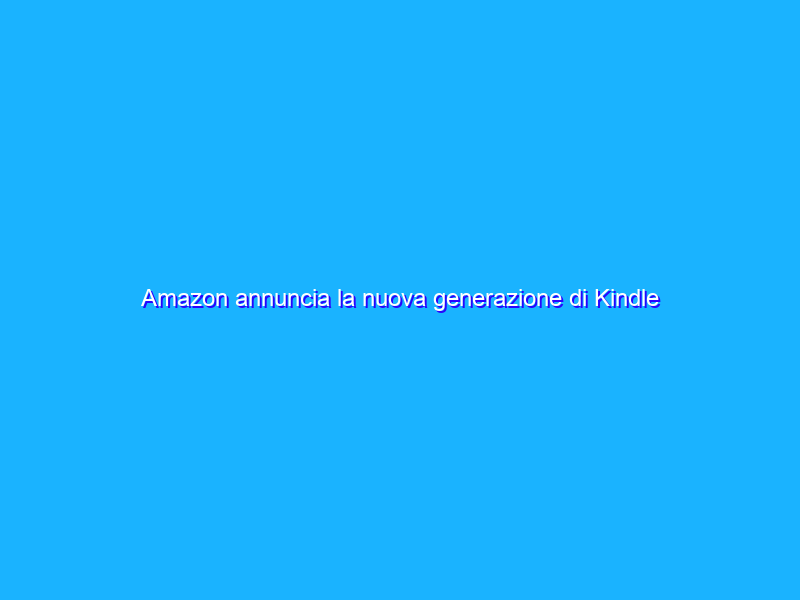 Amazon annuncia la nuova generazione di Kindle Paperwhite