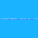 Amazon come Clubhouse punta su podcast ed eventi audio live? Amazon come Clubhouse punta su podcast ed eventi audio live?