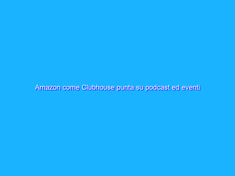Amazon come Clubhouse punta su podcast ed eventi audio live?