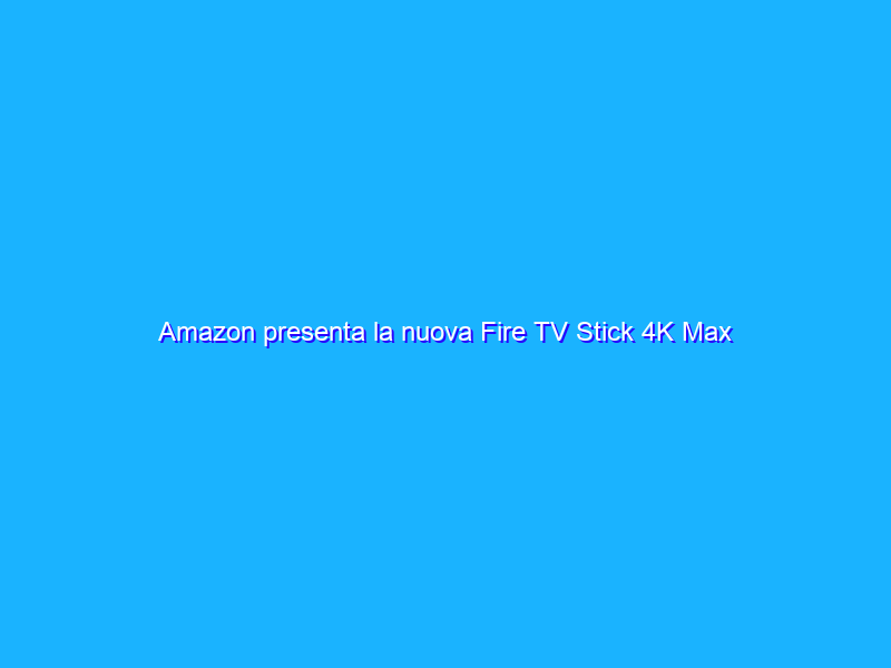 Amazon presenta la nuova Fire TV Stick 4K Max