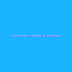 Chrome 94: le novità per gli sviluppatori