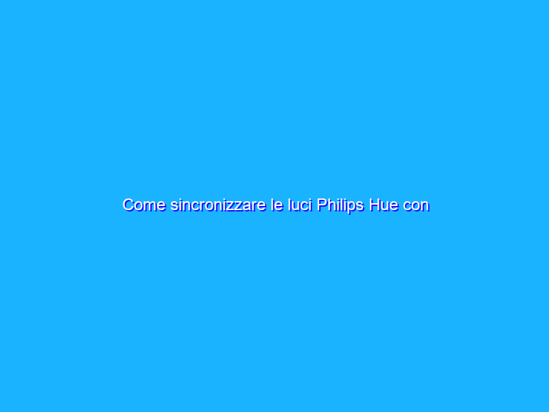 Come sincronizzare le luci Philips Hue con l’intrattenimento domestico