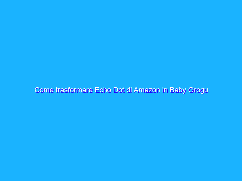 Come trasformare Echo Dot di Amazon in Baby Grogu di The Mandalorian