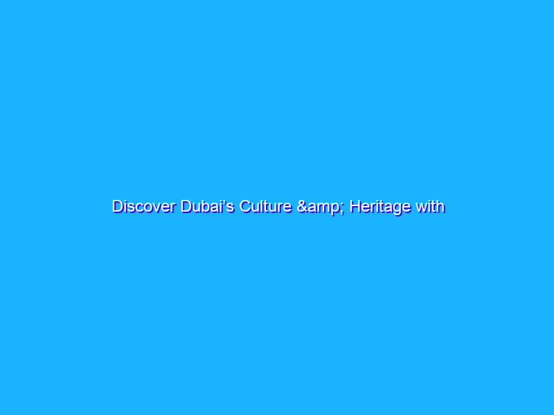 Discover Dubai’s Culture & Heritage with Google Arts & Culture