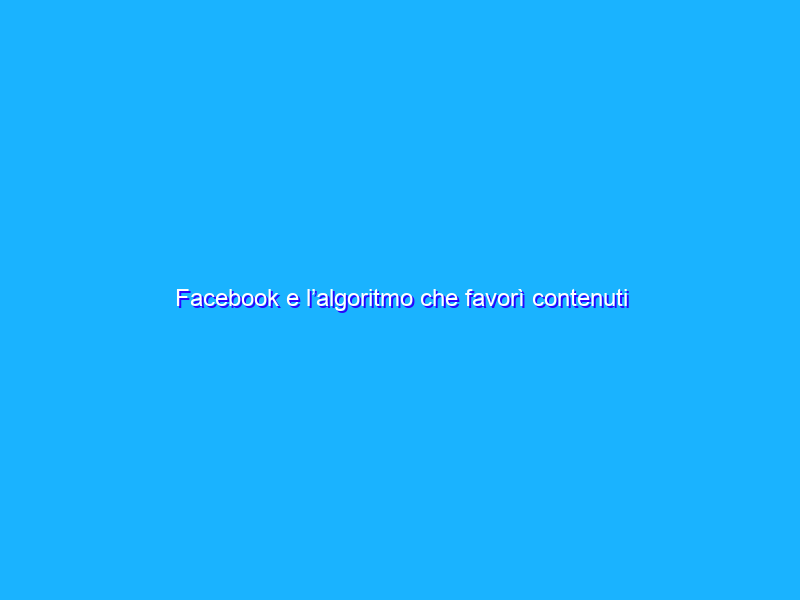 Facebook e l’algoritmo che favorì contenuti discutibili e dannosi