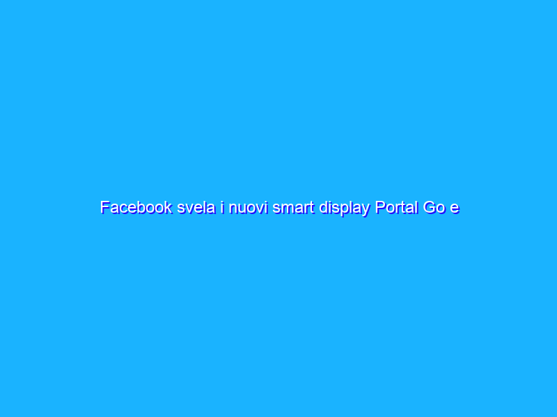 Facebook svela i nuovi smart display Portal Go e Portal+