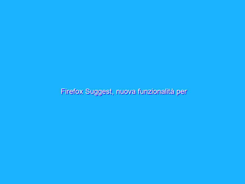Firefox Suggest, nuova funzionalità per “semplificare” le ricerche
