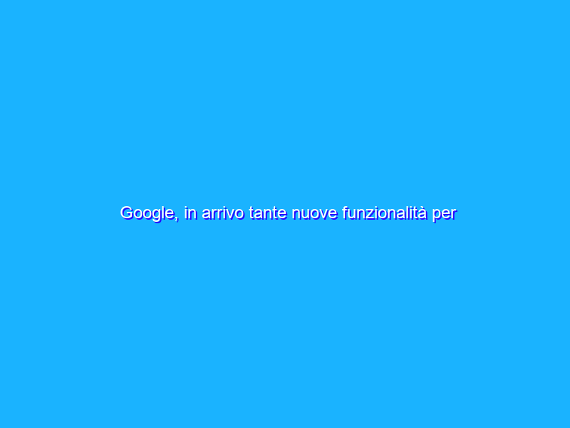 Google, in arrivo tante nuove funzionalità per Android