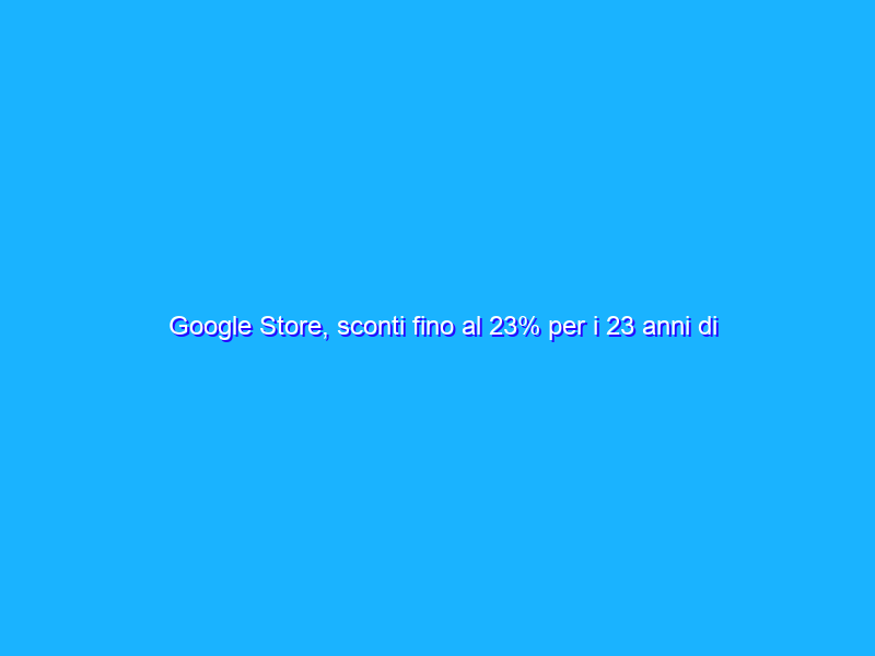Google Store, sconti fino al 23% per i 23 anni di Google