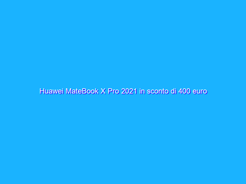 Huawei MateBook X Pro 2021 in sconto di 400 euro su Amazon!