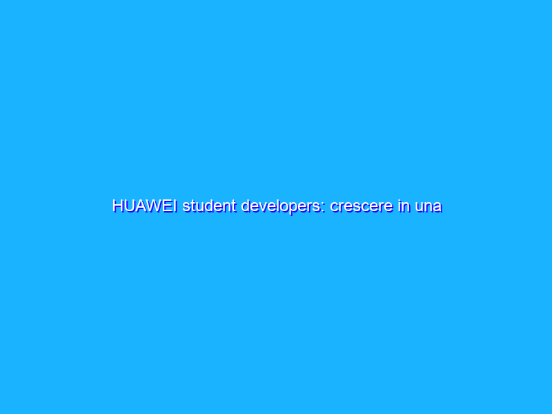 HUAWEI student developers: crescere in una community di sviluppatori