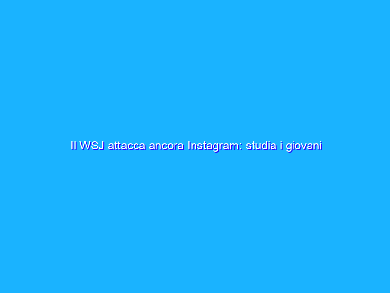 Il WSJ attacca ancora Instagram: studia i giovani per fidelizzarli