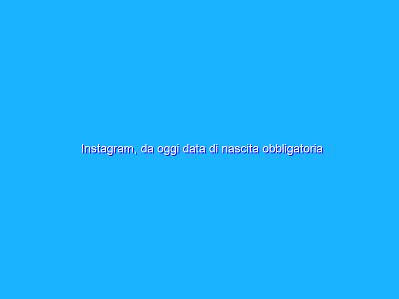 Instagram, da oggi data di nascita obbligatoria nel profilo