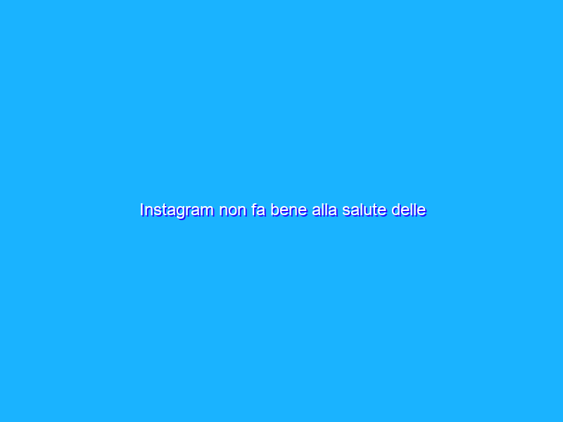 Instagram non fa bene alla salute delle adolescenti