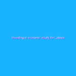 Investing in economic equity for Latinos