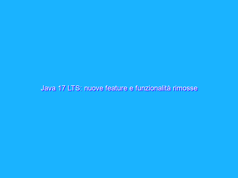 Java 17 LTS: nuove feature e funzionalità rimosse