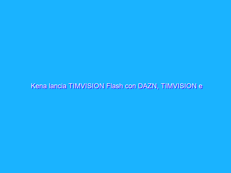 Kena lancia TIMVISION Flash con DAZN, TIMVISION e Infinity+