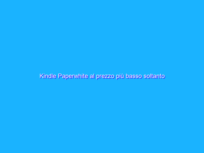 Kindle Paperwhite al prezzo più basso soltanto per oggi!