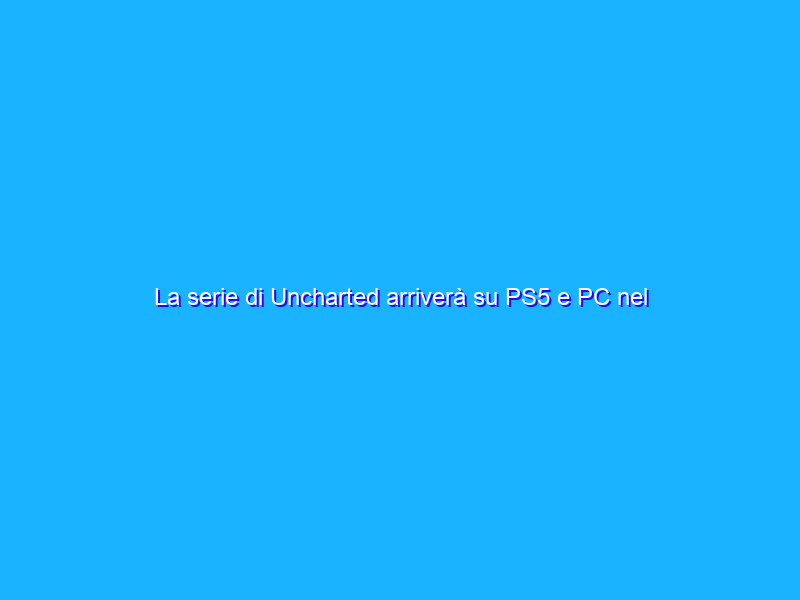 La serie di Uncharted arriverà su PS5 e PC nel 2022