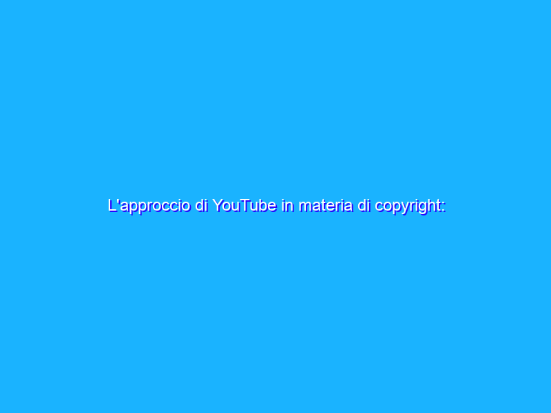 L'approccio di YouTube in materia di copyright: il nostro impegno e i nostri timori, con un particolare sguardo all'Italia