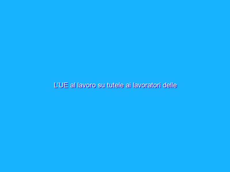 L’UE al lavoro su tutele ai lavoratori delle piattaforme digitali