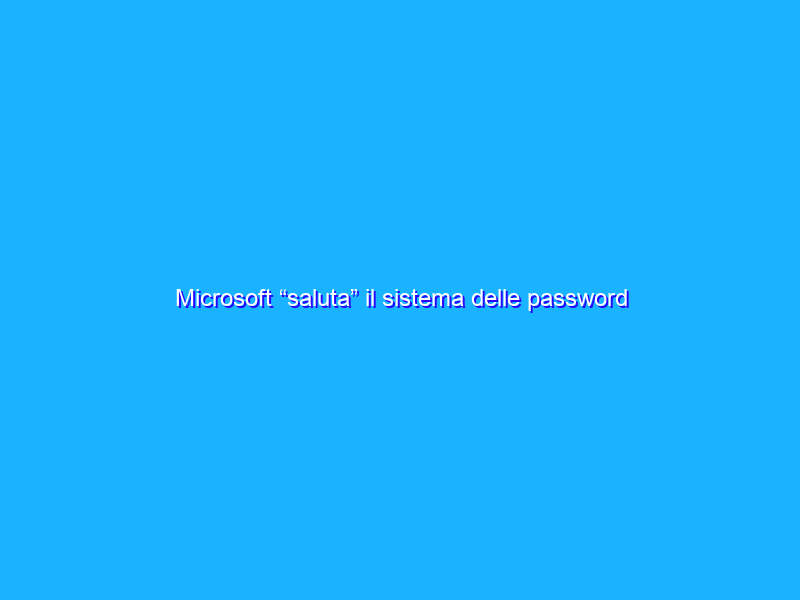 Microsoft “saluta” il sistema delle password per l’autenticazione