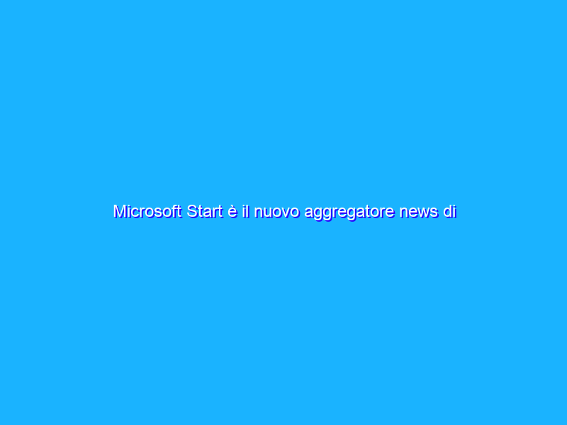 Microsoft Start è il nuovo aggregatore news di Microsoft