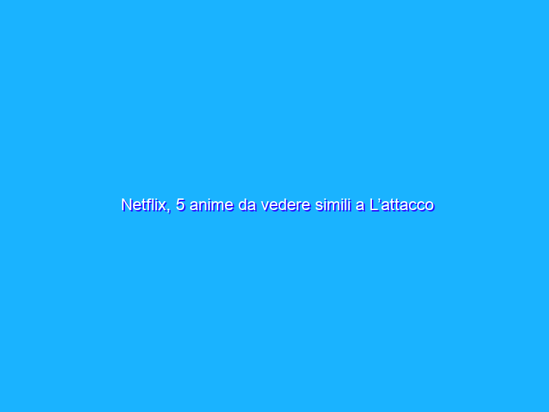 Netflix, 5 anime da vedere simili a L’attacco dei giganti