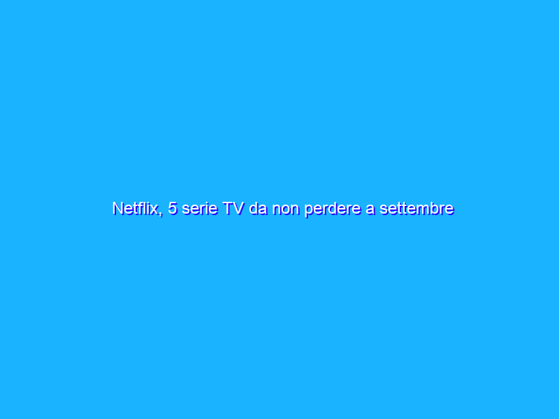 Netflix, 5 serie TV da non perdere a settembre 2021