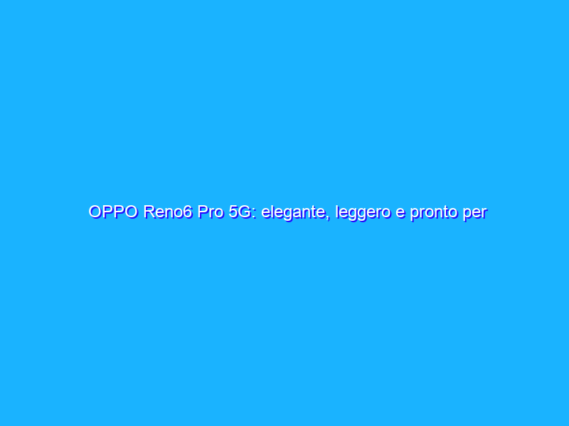 OPPO Reno6 Pro 5G: elegante, leggero e pronto per i video-maker. La recensione