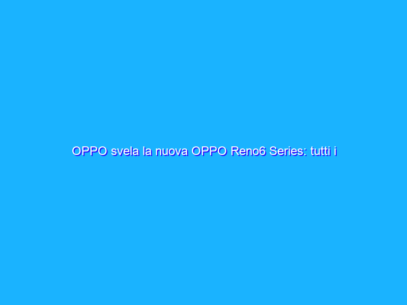 OPPO svela la nuova OPPO Reno6 Series: tutti i dettagli