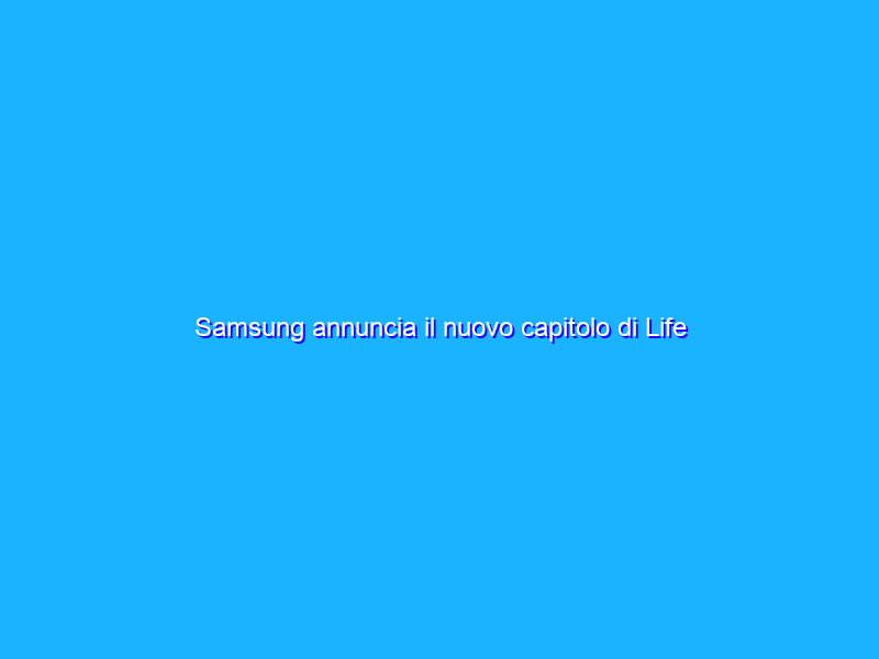 Samsung annuncia il nuovo capitolo di Life Unstoppable