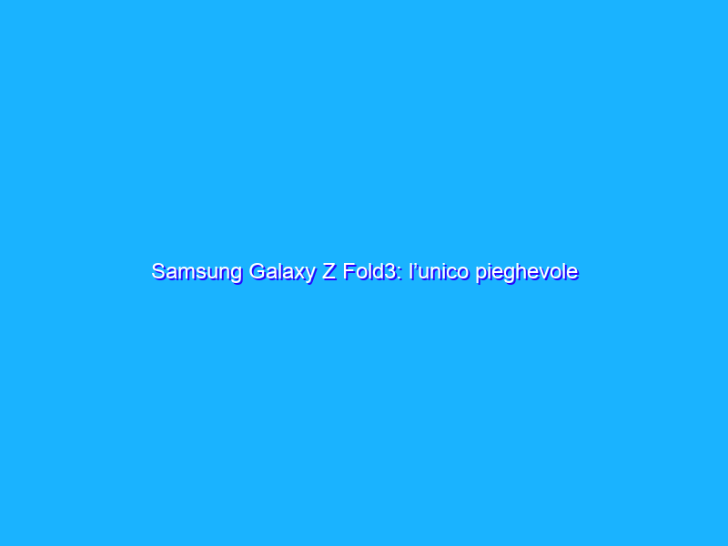 Samsung Galaxy Z Fold3: l’unico pieghevole davvero funzionale! La recensione