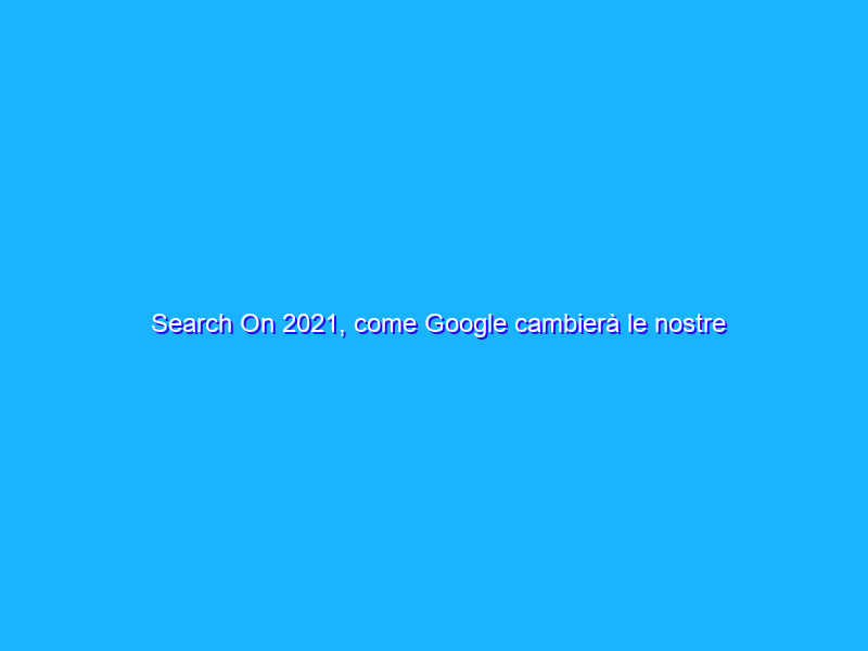 Search On 2021, come Google cambierà le nostre ricerche