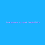 Small gestures, big impact: Google ATAP’s latest work