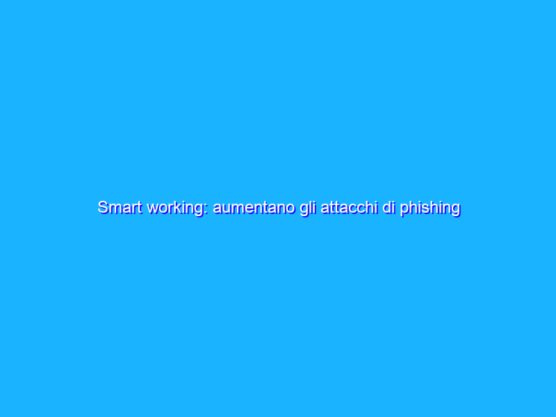 Smart working: aumentano gli attacchi di phishing