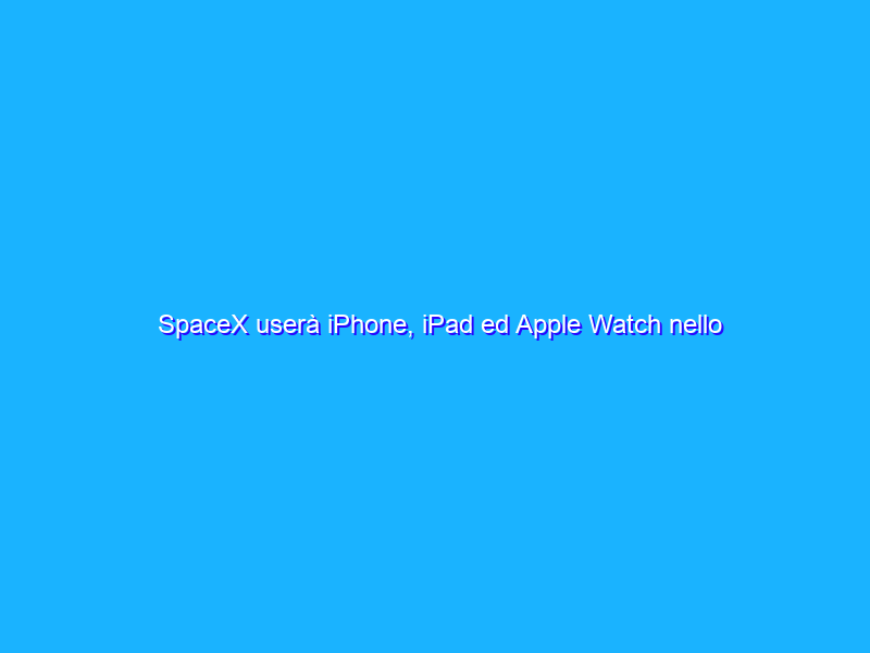 SpaceX userà iPhone, iPad ed Apple Watch nello Spazio